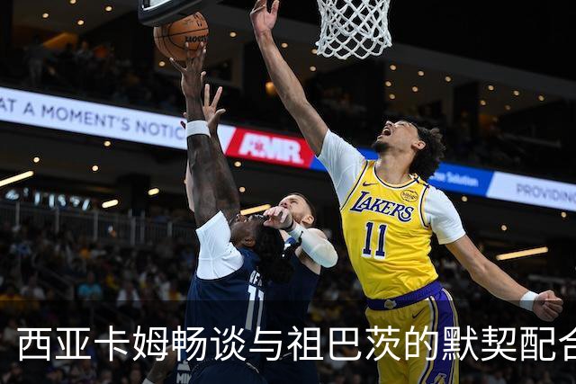 西亚卡姆畅谈与祖巴茨的默契配合：像搭档捣蛋的双胞胎！